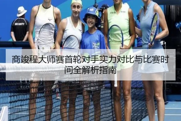 商竣程大师赛首轮对手实力对比与比赛时间全解析指南
